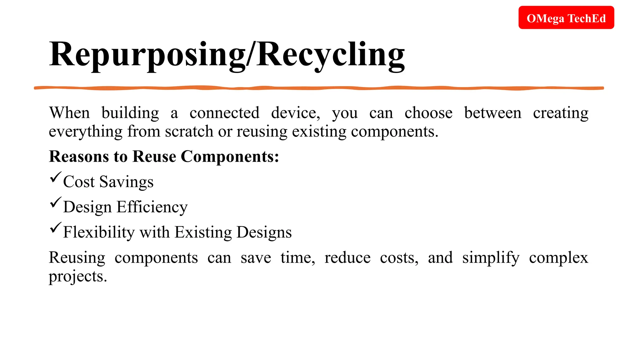 Repurposing/Recycling
When building a connected device, you can choose between creating
everything from scratch or reusing existing components.
Reasons to Reuse Components:
Cost Savings
Design Efficiency
Flexibility with Existing Designs
Reusing components can save time, reduce costs, and simplify complex
projects.
OMega TechEd
 