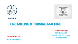 CNC MILLING & TURNING MACHINE
Submitted To:
Mr. Kapil Nahar
Submitted By:
Md Qurban Ali
B.Tech (mech.) 7th sem
MUR1801038
 