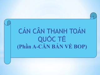 CÁN CÂN THANH TOÁN
QUỐC TẾ
(Phần A-CĂN BẢN VỀ BOP)

 