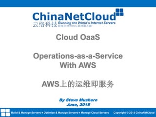 Cloud OaaS
Operations-as-a-Service
With AWS
AWS上的运维即服务
By Steve Mushero
June, 2015
Build & Manage Servers Optimize & Manage Servers Manage Cloud Servers Copyright © 2015 ChinaNetCloud
 