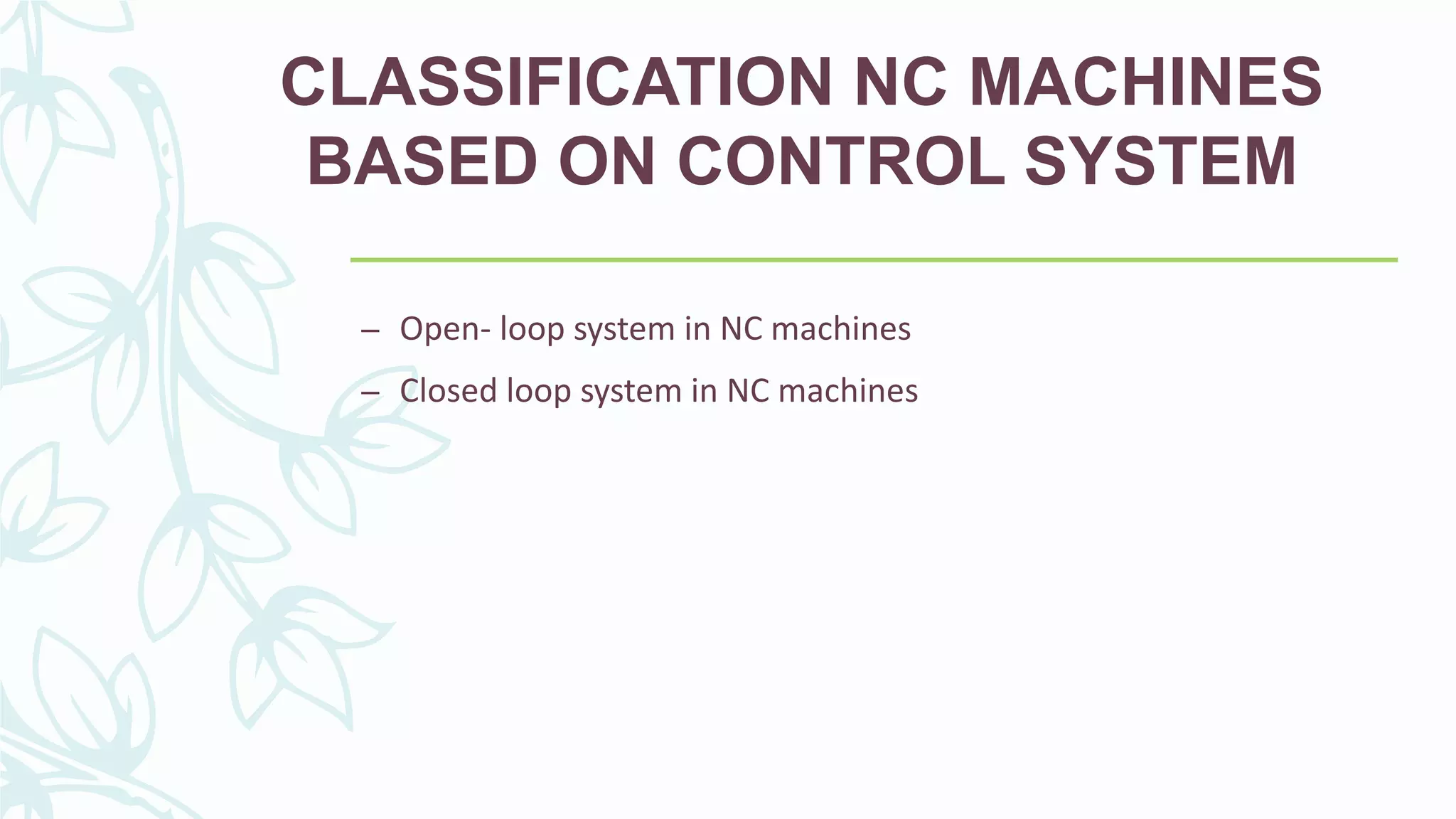CLASSIFICATION NC MACHINES
BASED ON CONTROL SYSTEM
– Open- loop system in NC machines
– Closed loop system in NC machines
 