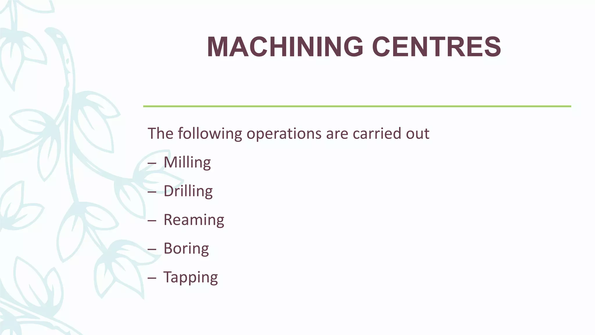 MACHINING CENTRES
The following operations are carried out
– Milling
– Drilling
– Reaming
– Boring
– Tapping
 
