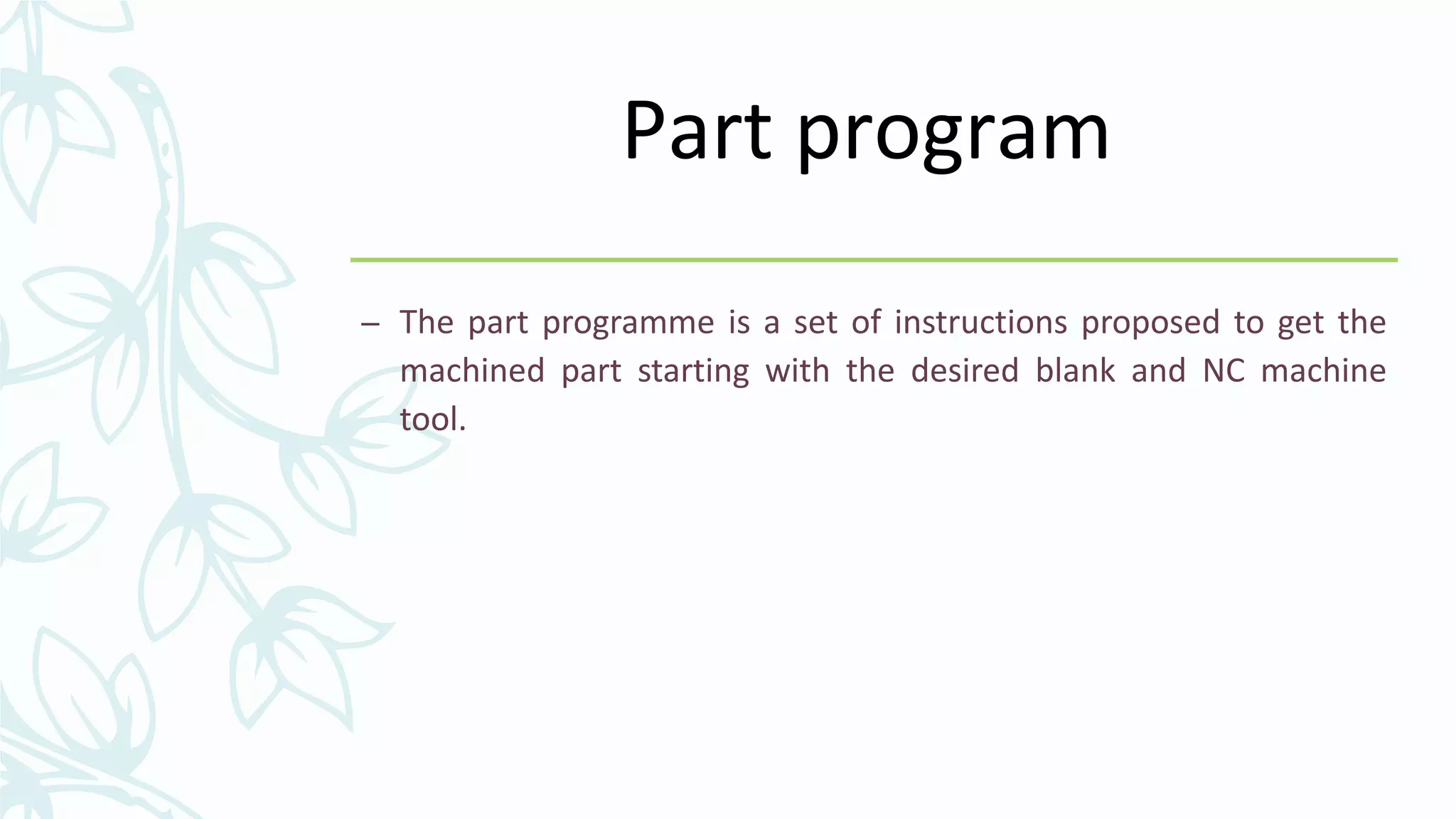 Part program
– The part programme is a set of instructions proposed to get the
machined part starting with the desired blank and NC machine
tool.
 