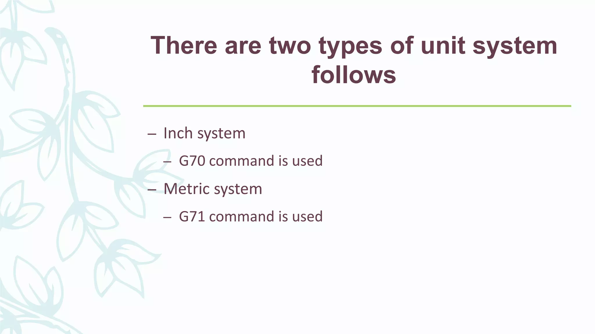 There are two types of unit system
follows
– Inch system
– G70 command is used
– Metric system
– G71 command is used
 