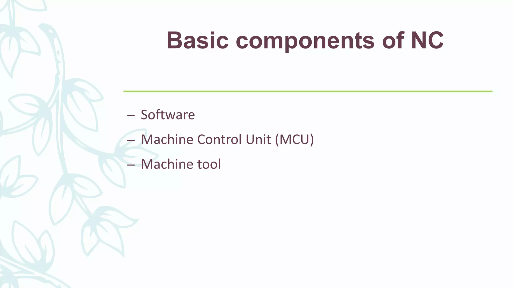 Basic components of NC
– Software
– Machine Control Unit (MCU)
– Machine tool
 