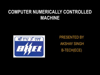 PRESENTED BY
AKSHAY SINGH
B-TECH(ECE)
COMPUTER NUMERICALLY CONTROLLED
MACHINE
 