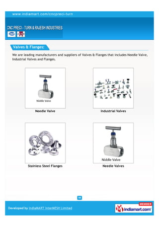 Valves & Flanges:

We are leading manufacturers and suppliers of Valves & Flanges that includes Needle Valve,
Industrial Valves and Flanges.




               Needle Valve                               Industrial Valves




          Stainless Steel Flanges                          Needle Valves
 