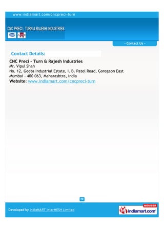 - Contact Us -


 Contact Details:
CNC Preci - Turn & Rajesh Industries
Mr. Vipul Shah
No. 12, Geeta Industrial Estate, I. B. Patel Road, Goregaon East
Mumbai - 400 063, Maharashtra, India
Website: www.indiamart.com/cncpreci-turn
 