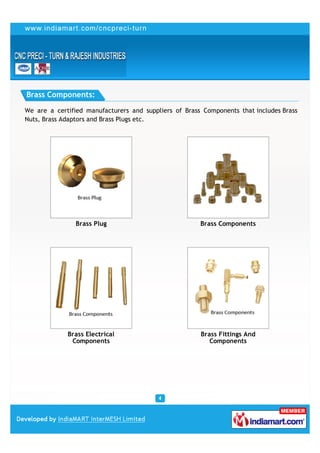 Brass Components:

We are a certified manufacturers and suppliers of Brass Components that includes Brass
Nuts, Brass Adaptors and Brass Plugs etc.




                Brass Plug                             Brass Components




             Brass Electrical                          Brass Fittings And
              Components                                  Components
 
