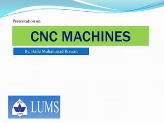 Presentation on
CNC MACHINES
By: Hafiz Muhammad Rizwan
 