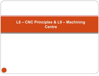 L8 – CNC Principles & L9 – Machining
Centre
 