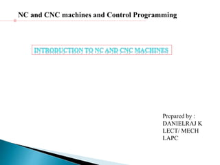 NC and CNC machines and Control Programming
Prepared by :
DANIELRAJ K
LECT/ MECH
LAPC
 