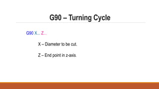 G90 – Turning Cycle
G90 X... Z...
X – Diameter to be cut.
Z – End point in z-axis.
 