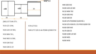 N70 G75 R1
N80 G75 X20 Z-46 P2000 Q3000 F50
N90 G00 X42
N100 G28 U0 W0
N110 M06 T02
N120 G00 X42
N130 G00 Z0
N140 G76 P020060 Q100 R0.1
N150 G76 X38.05 Z-25 P920 Q200 F20
N160 G00 X42
N170 G00 Z5
N180 G280 U0 W0
N190 M05
N200 M30
⌀40 ⌀20
M40*1.5
25 25
25
[BILLET X40 Z75;
N10 G21 G98;
N20 G28 U0 W0;
N30 M06 T01;
N40 M03 S1500;
N50 G00 X42
N60 G00 Z-25
 