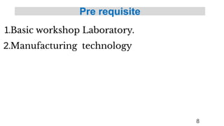 Pre requisite
8
1.Basic workshop Laboratory.
2.Manufacturing technology
 