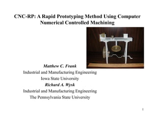 1
CNC-RP: A Rapid Prototyping Method Using Computer
Numerical Controlled Machining
Matthew C. Frank
Industrial and Manufacturing Engineering
Iowa State University
Richard A. Wysk
Industrial and Manufacturing Engineering
The Pennsylvania State University
 
