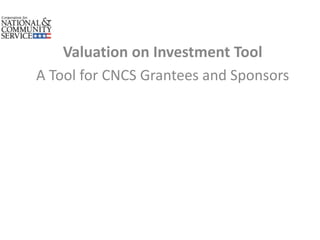 Valuation on Investment Tool
A Tool for CNCS Grantees and Sponsors
 