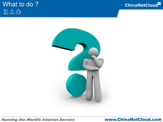 Running the World’s Internet Servers www.ChinaNetCloud.com
What to do ?
怎么办
 