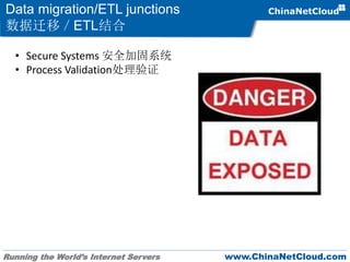 Running the World’s Internet Servers www.ChinaNetCloud.com
Data migration/ETL junctions
数据迁移／ETL结合
• Secure Systems 安全加固系统
• Process Validation处理验证
 