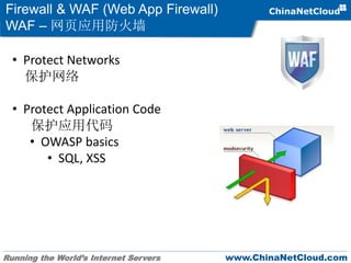 Running the World’s Internet Servers www.ChinaNetCloud.com
Firewall & WAF (Web App Firewall)
WAF – 网页应用防火墙
• Protect Networks
保护网络
• Protect Application Code
保护应用代码
• OWASP basics
• SQL, XSS
 