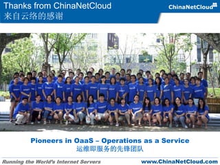 Running the World’s Internet Servers www.ChinaNetCloud.com
Thanks from ChinaNetCloud
来自云络的感谢
Pioneers in OaaS – Operations as a Service
运维即服务的先锋团队
 