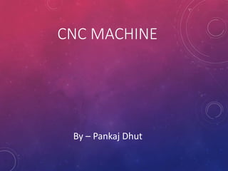 CNC MACHINE
By – Pankaj Dhut
 