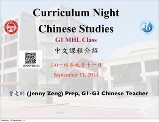 Curriculum Night 
Chinese Studies 
G1 MHL Class 
中文課程介紹 
二0一四年九月十一日 
September 
11, 
2014 
曾老師 (Jenny Zeng) Prep, G1-G3 Chinese Teacher 
Saturday, 13 September, 14 
 