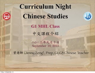 Curriculum Night
Chinese Studies
G1 MHL Class
中文課程介紹
二0一三年九月十日
September	
 10,	
 2013
曾老師 (Jenny Zeng), Prep, G1-G3 Chinese Teacher
Friday, 13 September, 13
 