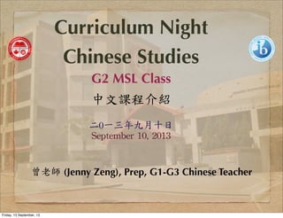 曾老師 (Jenny Zeng), Prep, G1-G3 Chinese Teacher
Curriculum Night
Chinese Studies
G2 MSL Class
中文課程介紹
二0一三年九月十日
September	
 10,	
 2013
Friday, 13 September, 13
 