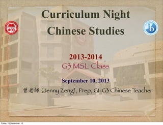 Curriculum Night
Chinese Studies
2013-2014
G3 MSL Class
September 10, 2013
曾老師 (Jenny Zeng), Prep, G1-G3 Chinese Teacher
Friday, 13 September, 13
 