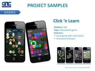 PROJECT SAMPLES
GAMES
Click ‘n Learn
https://itunes.apple.com/us/app/id561007056
Platform: iOS
Type: Educational game
Features:
 Local game with multi levels
 Crossword and quiz
 