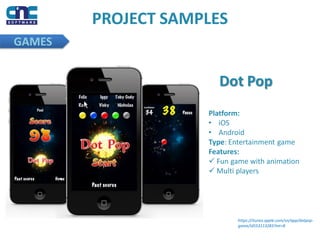 PROJECT SAMPLES
GAMES
Dot Pop
Platform:
• iOS
• Android
Type: Entertainment game
Features:
 Fun game with animation
 Multi players
https://itunes.apple.com/vn/app/dotpop-
game/id553113283?mt=8
 