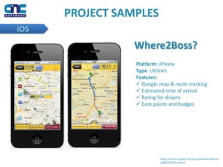 PROJECT SAMPLES
iOS
Where2Boss?
Platform: iPhone
Type: Utilities
Features:
 Google map & route tracking
 Estimated time of arrival
 Rating for drivers
 Earn points and badges
https://itunes.apple.com/us/app/where2boss/
id496587926?mt=8
 
