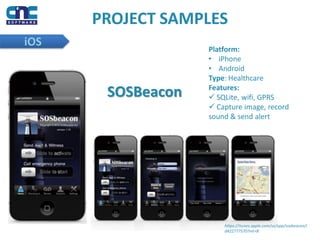 PROJECT SAMPLES
iOS
SOSBeacon
Platform:
• iPhone
• Android
Type: Healthcare
Features:
 SQLite, wifi, GPRS
 Capture image, record
sound & send alert
https://itunes.apple.com/us/app/sosbeacon/i
d422777570?mt=8
 