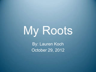 My Roots
 By: Lauren Koch
 October 29, 2012
 