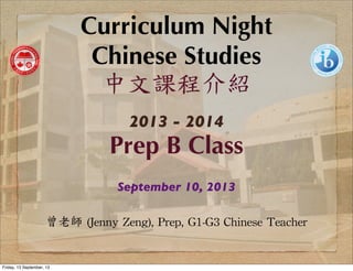 Curriculum Night
Chinese Studies
中文課程介紹
2013 - 2014
Prep B Class
September 10, 2013
曾老師	
 (Jenny	
 Zeng),	
 Prep,	
 G1-G3	
 Chinese	
 Teacher
Friday, 13 September, 13
 