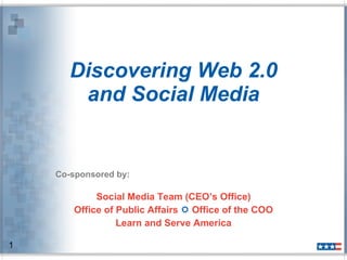 Discovering Web 2.0 and Social Media Co-sponsored by: Social Media Team (CEO’s Office) Office of Public Affairs    Office of the COO Learn and Serve America 1 