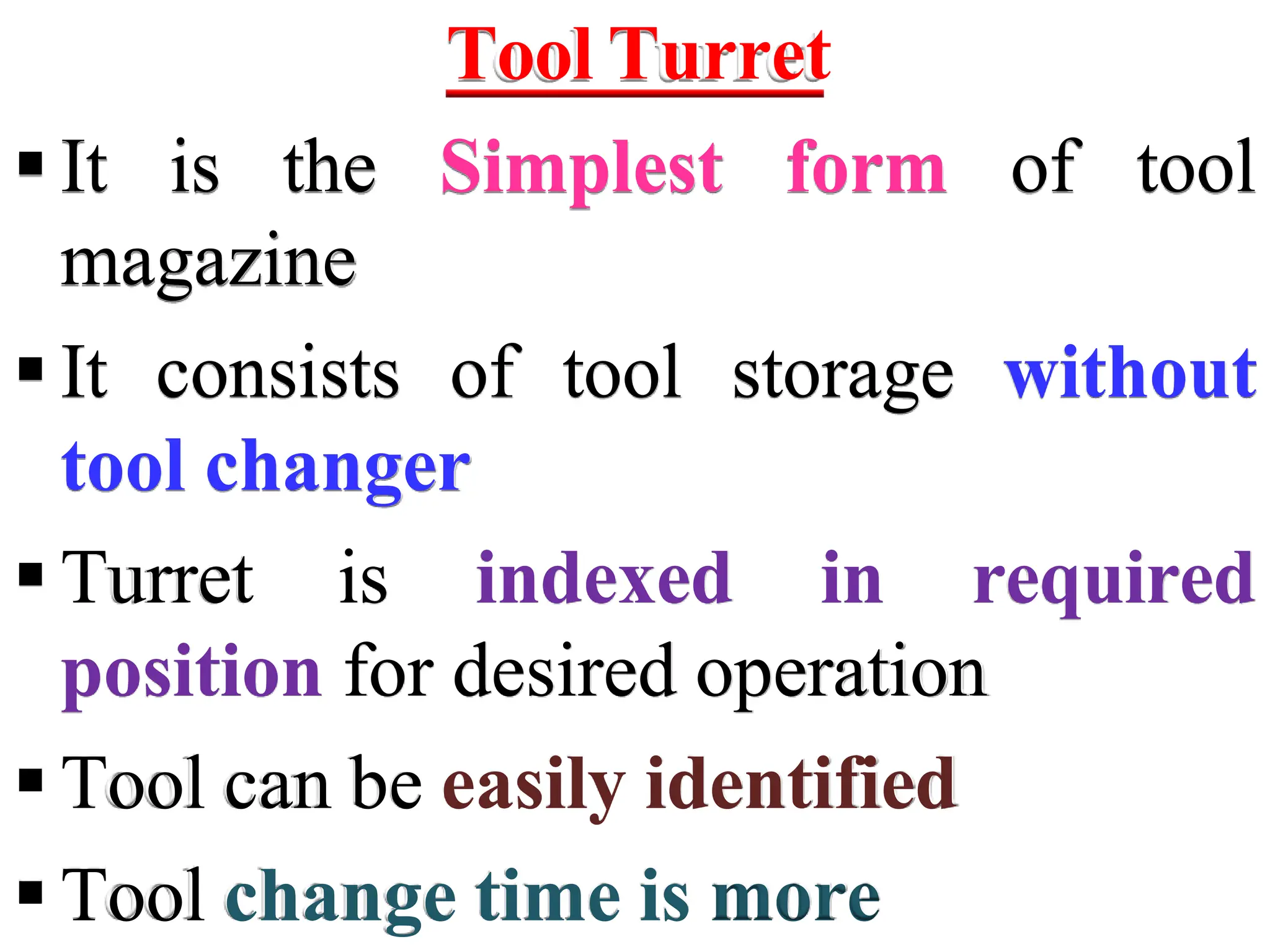 Tool Turret
 It is the Simplest form of tool
magazine
 It consists of tool storage without
tool changer
 Turret is indexed in required
position for desired operation
 Tool can be easily identified
 Tool change time is more
 