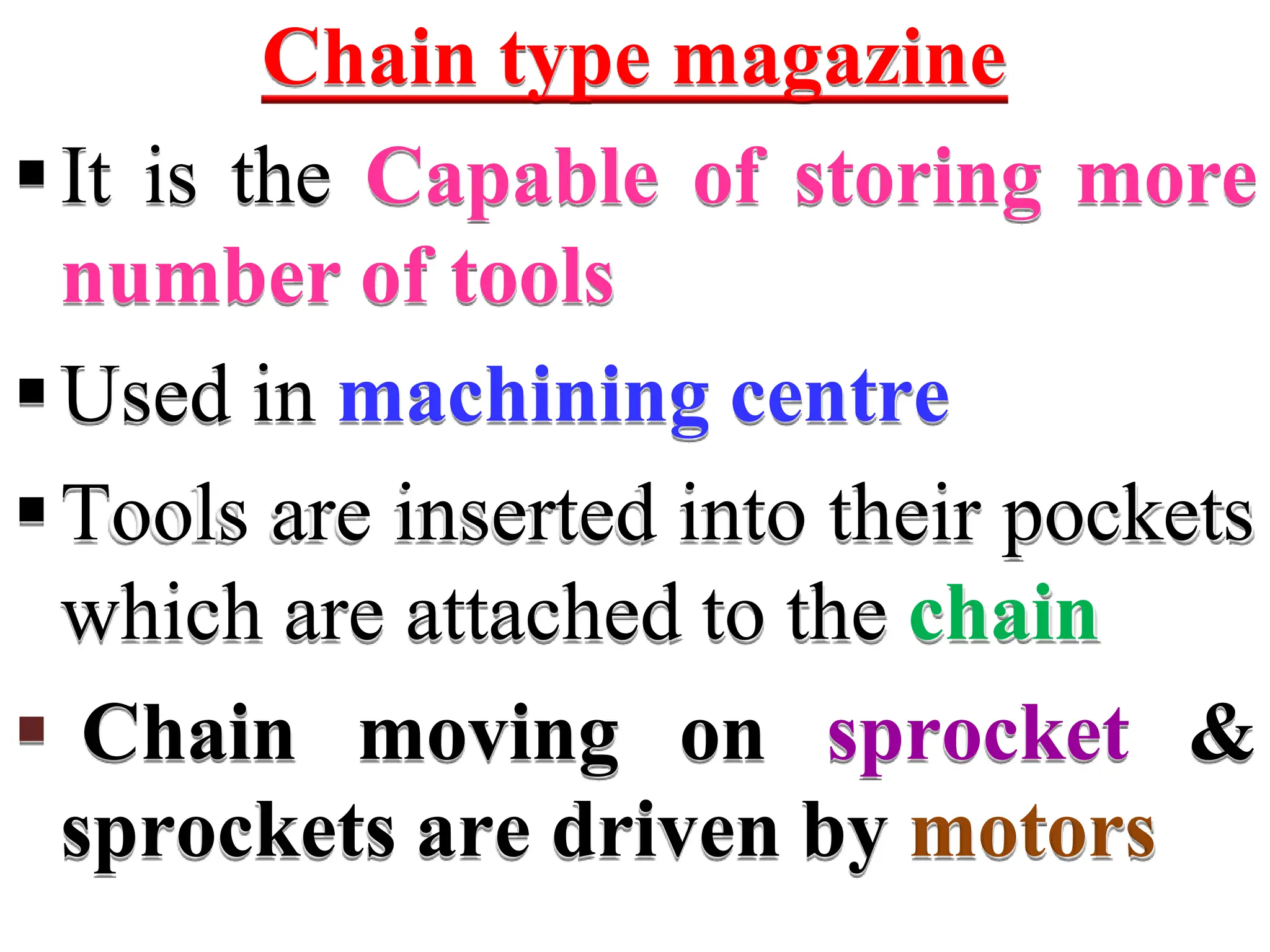 Chain type magazine
It is the Capable of storing more
number of tools
Used in machining centre
Tools are inserted into their pockets
which are attached to the chain
 Chain moving on sprocket &
sprockets are driven by motors
 