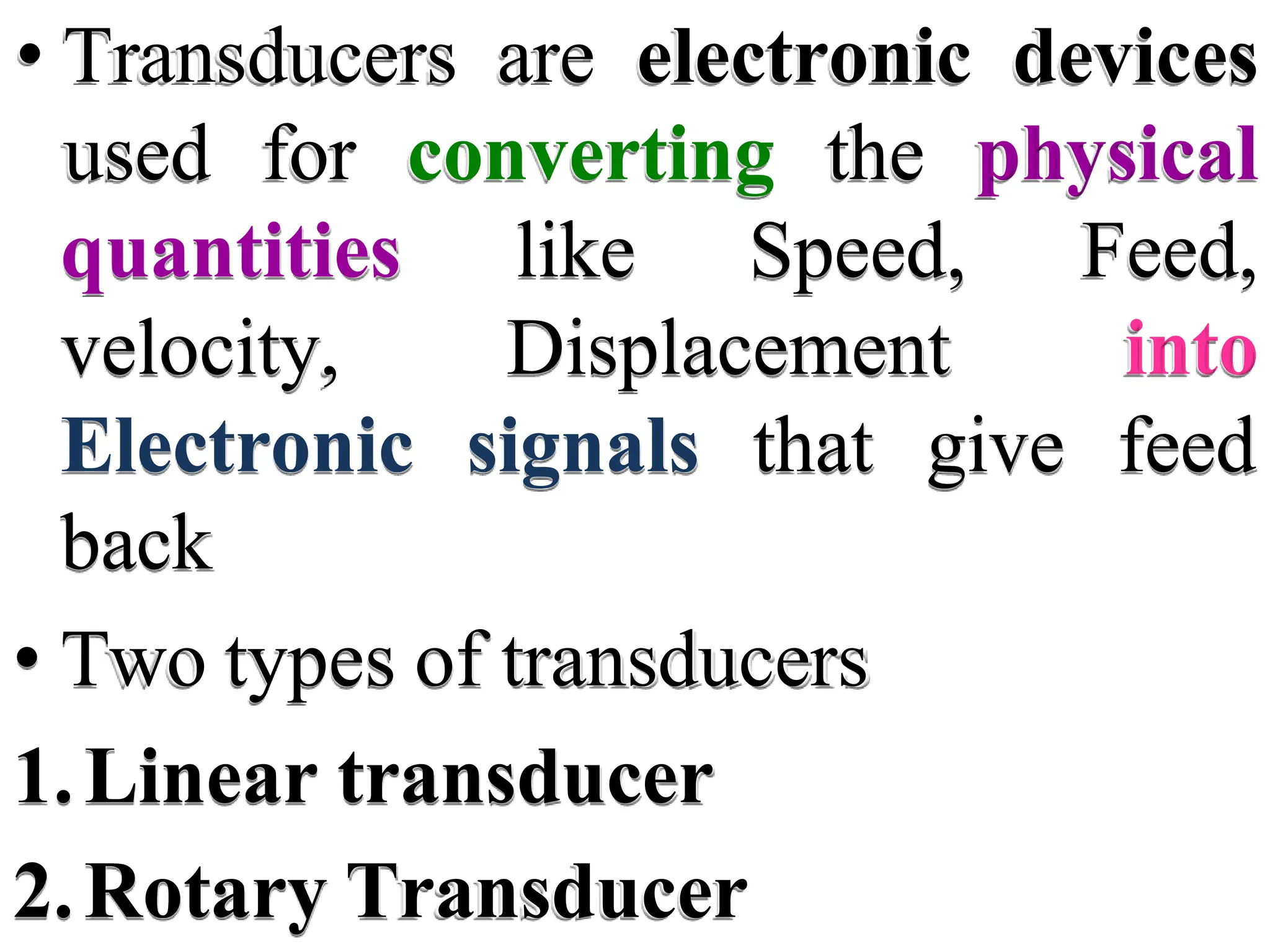 • Transducers are electronic devices
used for converting the physical
quantities like Speed,
velocity, Displacement
Feed,
into
Electronic signals that give feed
back
• Two types of transducers
1.Linear transducer
2.Rotary Transducer
 