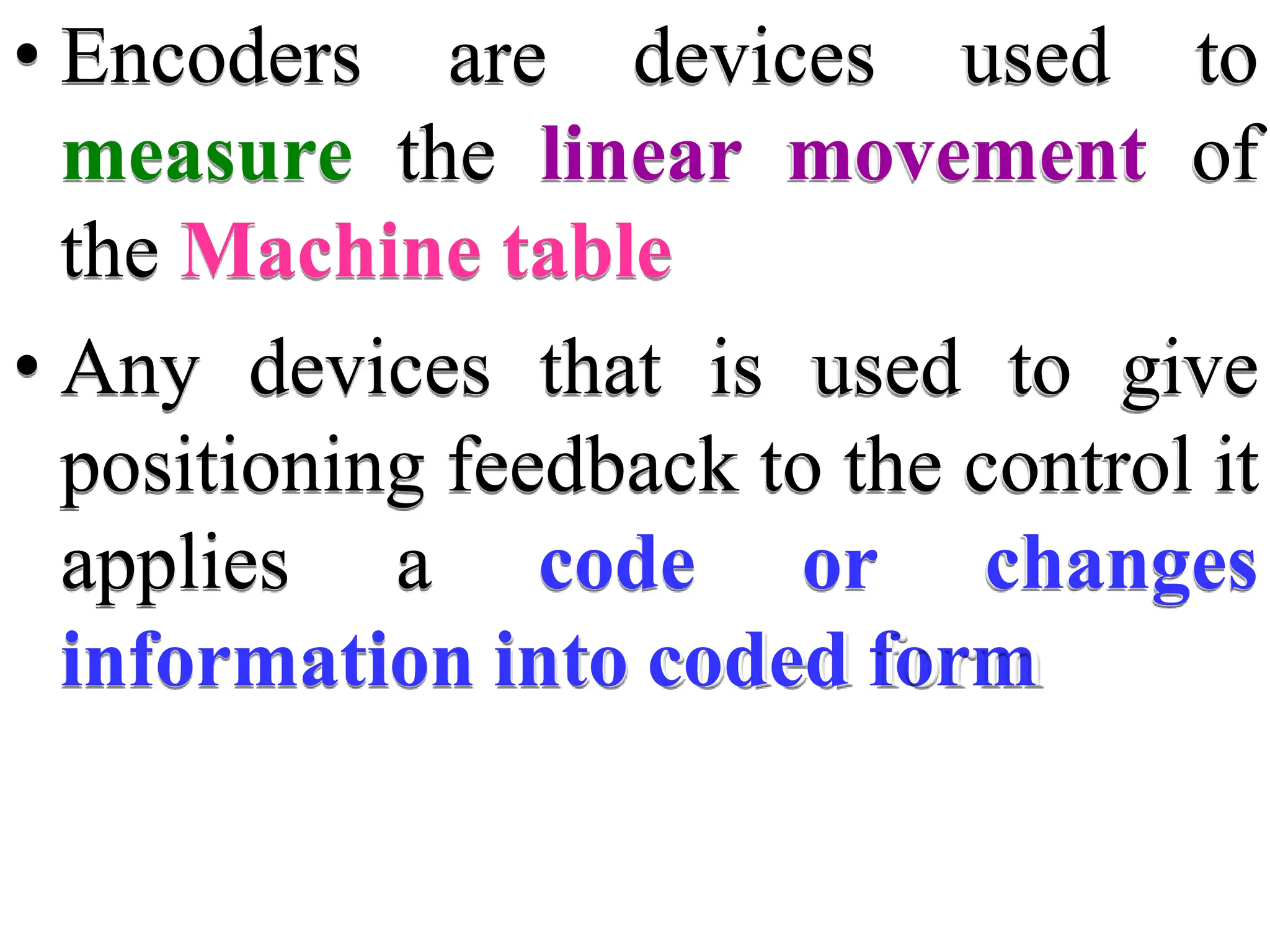 • Encoders are devices used to
measure the linear movement of
the Machine table
• Any devices that is used to give
positioning feedback to the control it
applies a code or changes
information into coded form
 