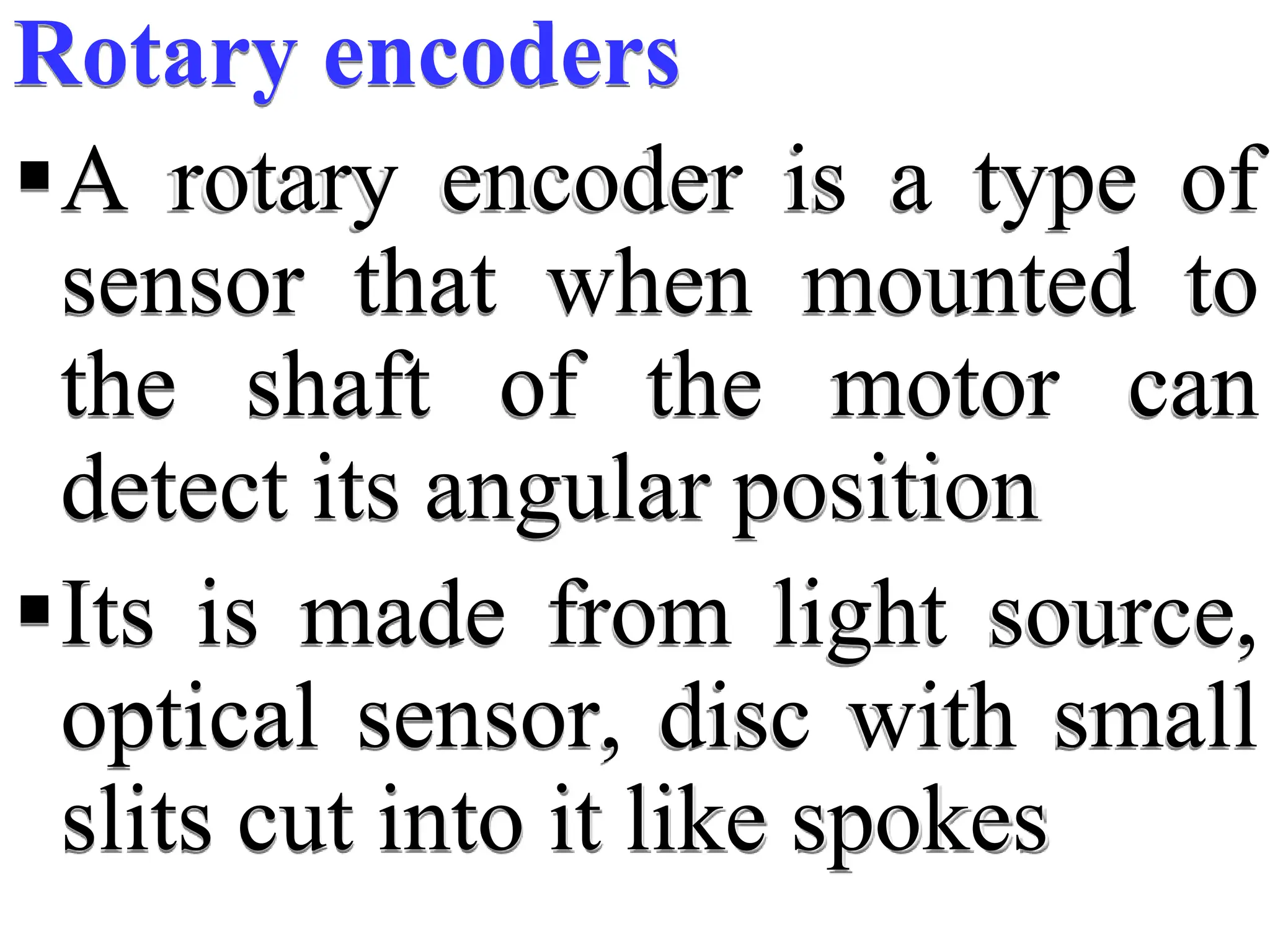 Rotary encoders
A rotary encoder is a type of
sensor that when mounted to
the shaft of the motor can
detect its angular position
Its is made from light source,
optical sensor, disc with small
slits cut into it like spokes
 
