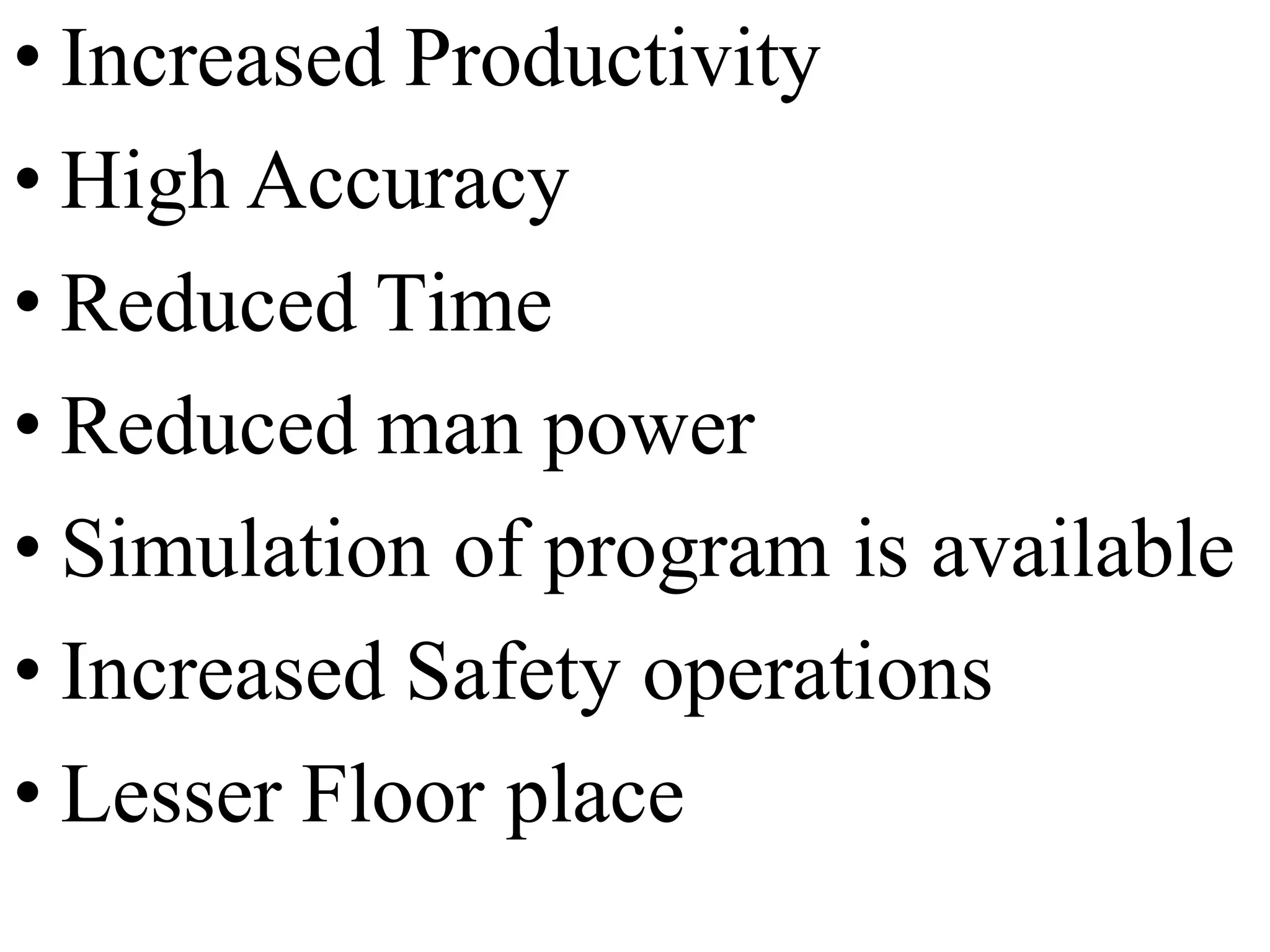 • Increased Productivity
• High Accuracy
• Reduced Time
• Reduced man power
• Simulation of program is available
• Increased Safety operations
• Lesser Floor place
 
