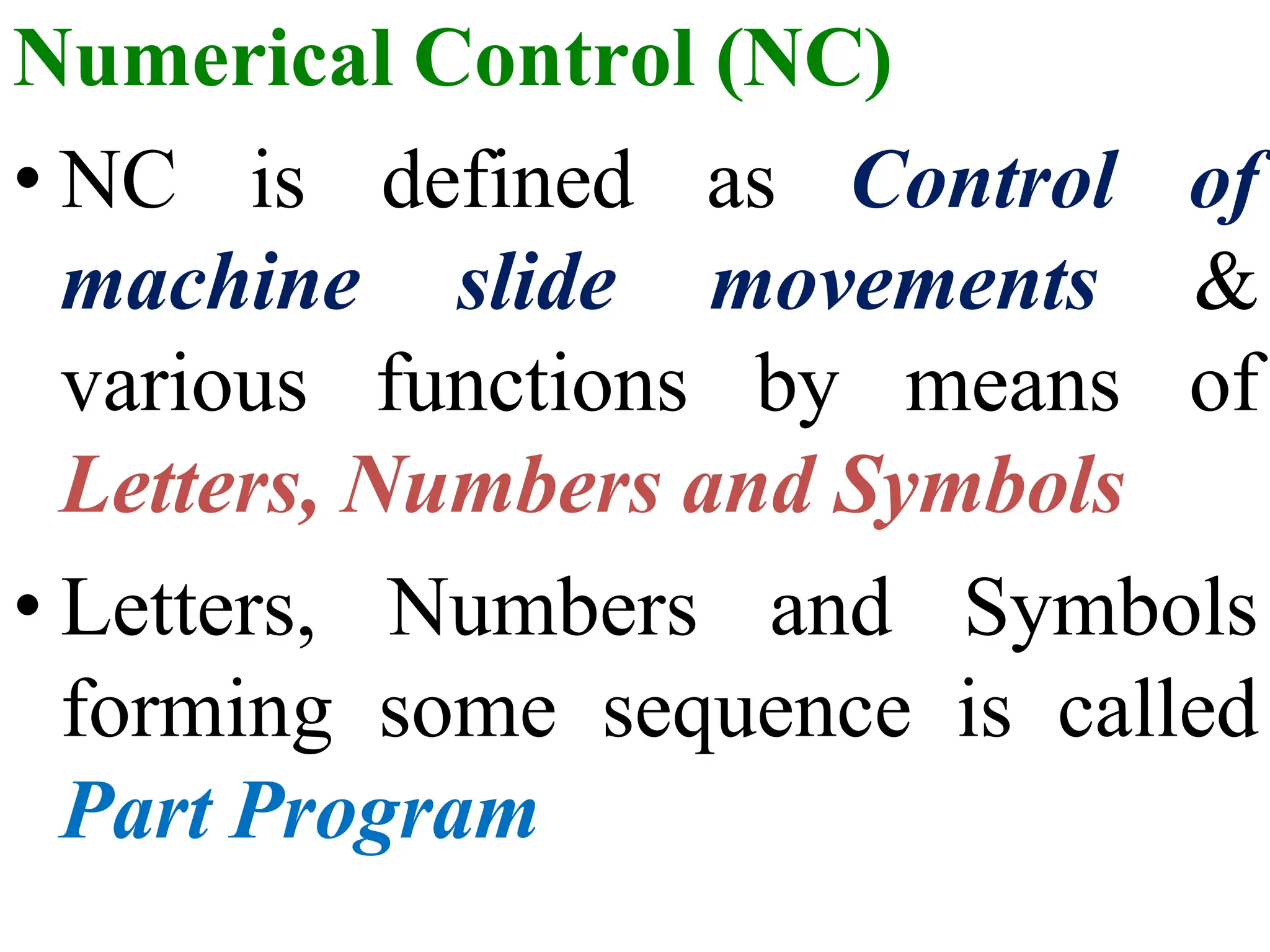 Numerical Control (NC)
• NC is
machine
various
defined
slide
functions by means
as Control of
movements &
of
Letters, Numbers and Symbols
• Letters, Numbers and Symbols
forming some sequence is called
Part Program
 