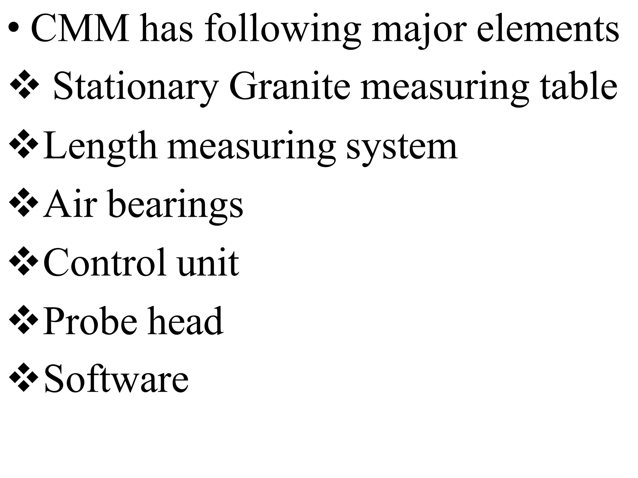 • CMM has following major elements
 Stationary Granite measuring table
Length measuring system
Air bearings
Control unit
Probe head
Software
 