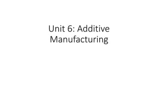 Unit 6: Additive
Manufacturing
 