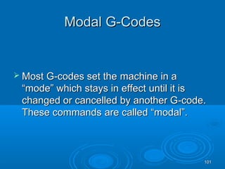 101101
Modal G-CodesModal G-Codes
 Most G-codes set theMost G-codes set the machine in amachine in a
“mode”“mode” which stays in effectwhich stays in effect until it isuntil it is
changed orchanged or cancelled by another Gcancelled by another G--code.code.
These commandsThese commands are called “modal”.are called “modal”.
 