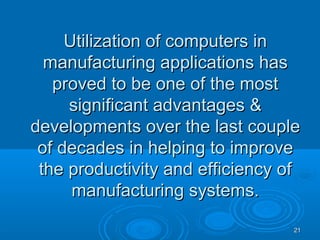 2121
Utilization of computers inUtilization of computers in
manufacturing applications hasmanufacturing applications has
proved to be one of the mostproved to be one of the most
significant advantages &significant advantages &
developments over the last coupledevelopments over the last couple
of decades in helping to improveof decades in helping to improve
the productivity and efficiency ofthe productivity and efficiency of
manufacturing systems.manufacturing systems.
 