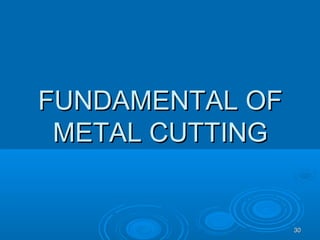 3030
FUNDAMENTAL OFFUNDAMENTAL OF
METAL CUTTINGMETAL CUTTING
 