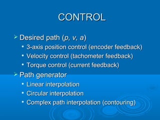 CONTROLCONTROL
 Desired path (Desired path (p, v, ap, v, a))

3-axis position control (encoder feedback)3-axis position control (encoder feedback)

Velocity control (tachometer feedback)Velocity control (tachometer feedback)

Torque control (current feedback)Torque control (current feedback)
 Path generatorPath generator

Linear interpolationLinear interpolation

Circular interpolationCircular interpolation

Complex path interpolation (contouring)Complex path interpolation (contouring)
 